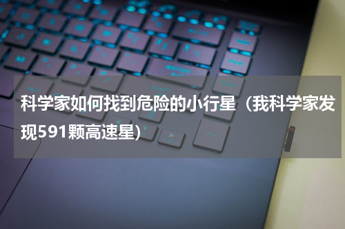 科学家如何找到危险的小行星（我科学家发现591颗高速星）