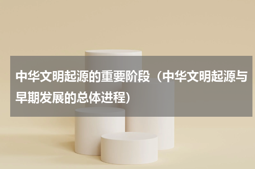 中华文明起源的重要阶段（中华文明起源与早期发展的总体进程）