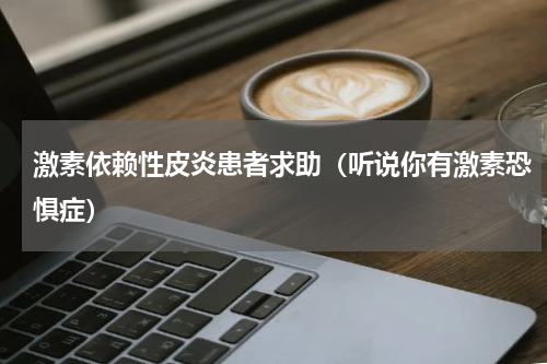 激素依赖性皮炎患者求助（听说你有激素恐惧症）