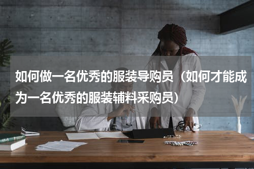 如何做一名优秀的服装导购员（如何才能成为一名优秀的服装辅料采购员）