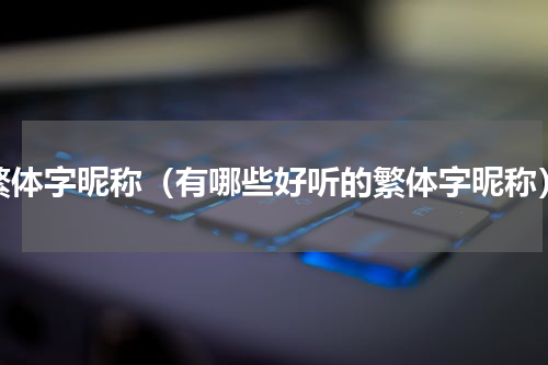 繁体字昵称（有哪些好听的繁体字昵称）