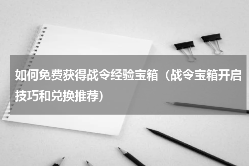 如何免费获得战令经验宝箱（战令宝箱开启技巧和兑换推荐）