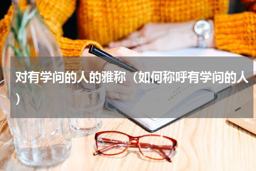 对有学问的人的雅称（如何称呼有学问的人）