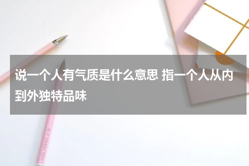 说一个人有气质是什么意思 指一个人从内到外独特品味