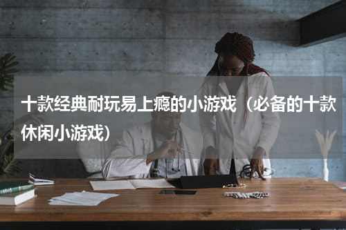 十款经典耐玩易上瘾的小游戏（必备的十款休闲小游戏）