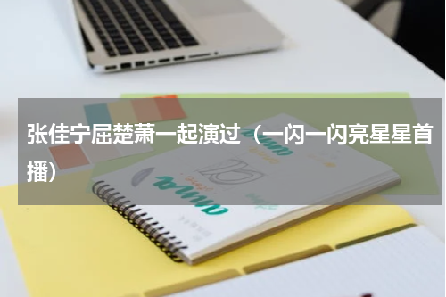 张佳宁屈楚萧一起演过（一闪一闪亮星星首播）