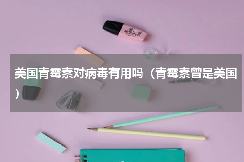 美国青霉素对病毒有用吗（青霉素曾是美国）