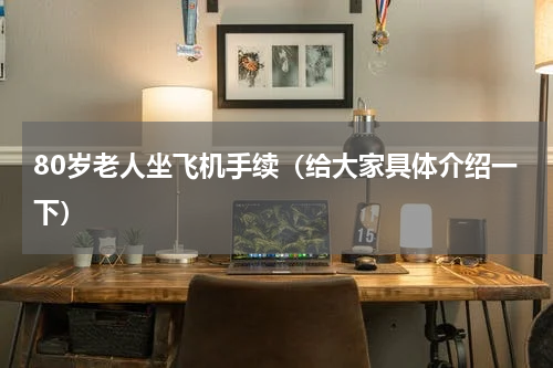 80岁老人坐飞机手续（给大家具体介绍一下）