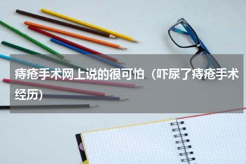 痔疮手术网上说的很可怕（吓尿了痔疮手术经历）