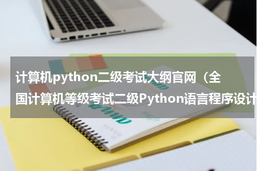 计算机python二级考试大纲官网（全国计算机等级考试二级Python语言程序设计考试大纲）