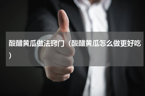 酸醋黄瓜做法窍门（酸醋黄瓜怎么做更好吃）