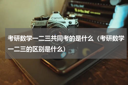 考研数学一二三共同考的是什么（考研数学一二三的区别是什么）