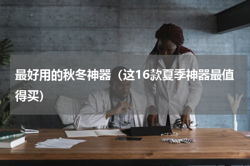 最好用的秋冬神器（这16款夏季神器最值得买）