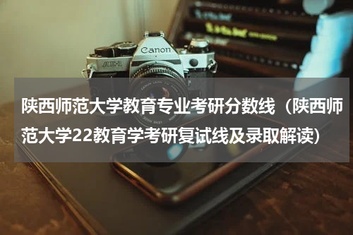 陕西师范大学教育专业考研分数线（陕西师范大学22教育学考研复试线及录取解读）