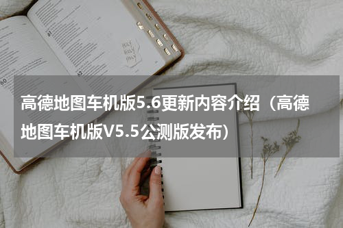 高德地图车机版5.6更新内容介绍（高德地图车机版V5.5公测版发布）