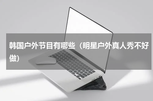 韩国户外节目有哪些（明星户外真人秀不好做）