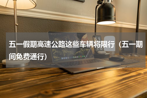 五一假期高速公路这些车辆将限行（五一期间免费通行）