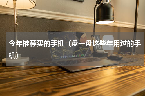 今年推荐买的手机（盘一盘这些年用过的手机）