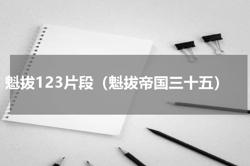 魁拔123片段（魁拔帝国三十五）