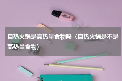 自热火锅是高热量食物吗（自热火锅是不是高热量食物）