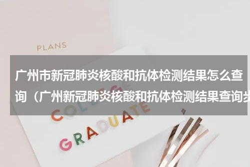 广州市新冠肺炎核酸和抗体检测结果怎么查询（广州新冠肺炎核酸和抗体检测结果查询步骤）