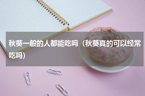 秋葵一般的人都能吃吗（秋葵真的可以经常吃吗）