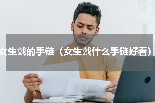 女生戴的手链（女生戴什么手链好看）