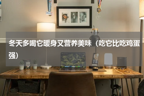 冬天多喝它暖身又营养美味（吃它比吃鸡蛋强）