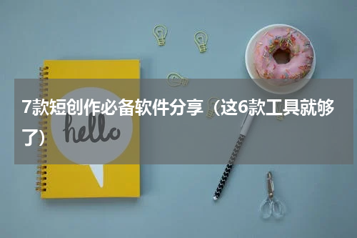 7款短创作必备软件分享（这6款工具就够了）