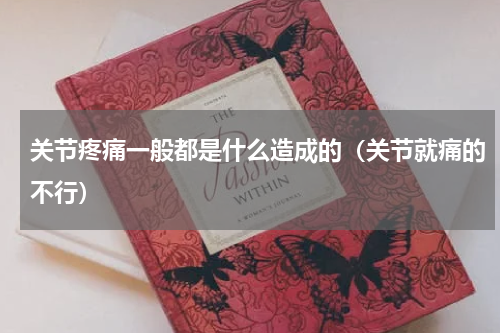 关节疼痛一般都是什么造成的（关节就痛的不行）