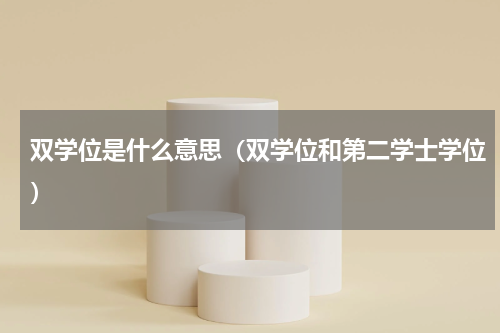 双学位是什么意思（双学位和第二学士学位）