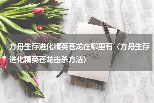 方舟生存进化精英苍龙在哪里有（方舟生存进化精英苍龙击杀方法）