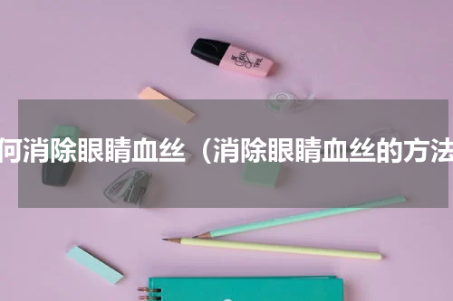 如何消除眼睛血丝（消除眼睛血丝的方法）