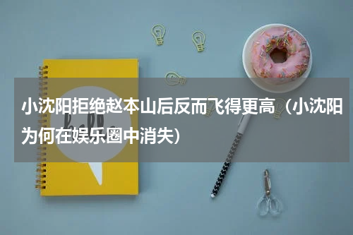 小沈阳拒绝赵本山后反而飞得更高（小沈阳为何在娱乐圈中消失）