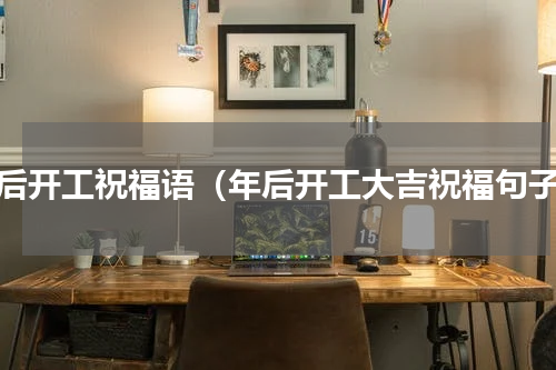 年后开工祝福语（年后开工大吉祝福句子）