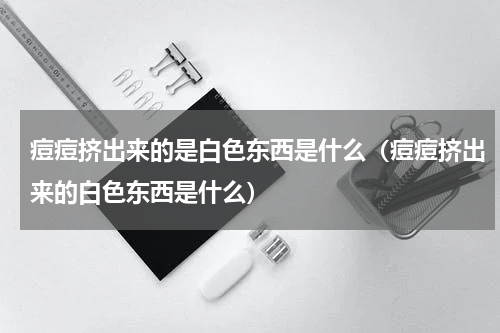 痘痘挤出来的是白色东西是什么（痘痘挤出来的白色东西是什么）