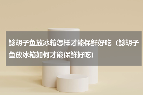 鲶胡子鱼放冰箱怎样才能保鲜好吃（鲶胡子鱼放冰箱如何才能保鲜好吃）