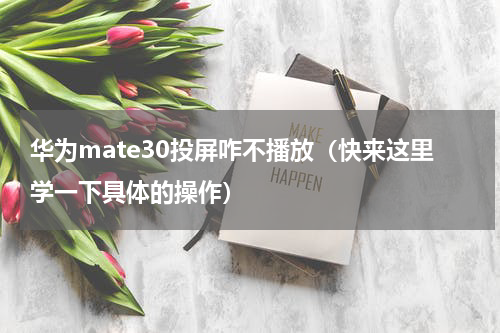 华为mate30投屏咋不播放（快来这里学一下具体的操作）