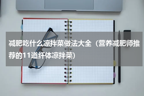减肥吃什么凉拌菜做法大全（营养减肥师推荐的11道纤体凉拌菜）