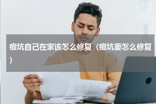 痘坑自己在家该怎么修复（痘坑要怎么修复）