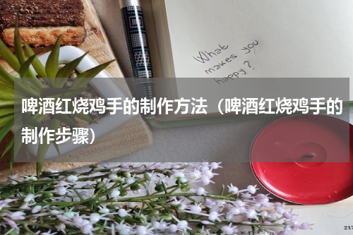 啤酒红烧鸡手的制作方法（啤酒红烧鸡手的制作步骤）