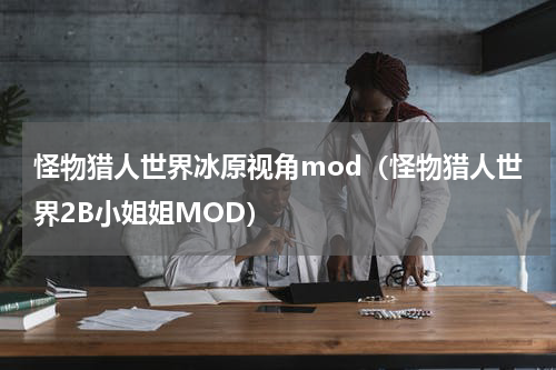 怪物猎人世界冰原视角mod（怪物猎人世界2B小姐姐MOD）
