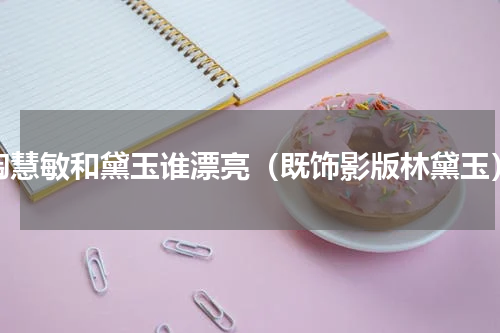 陶慧敏和黛玉谁漂亮（既饰影版林黛玉）