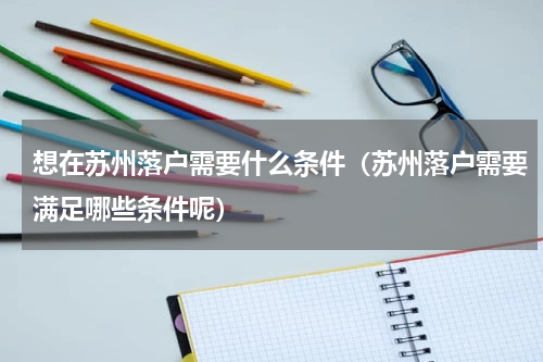 想在苏州落户需要什么条件（苏州落户需要满足哪些条件呢）