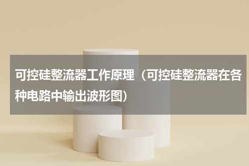 可控硅整流器工作原理（可控硅整流器在各种电路中输出波形图）