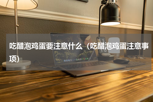 吃醋泡鸡蛋要注意什么（吃醋泡鸡蛋注意事项）