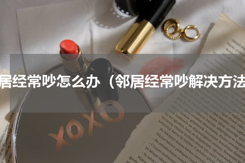 邻居经常吵怎么办（邻居经常吵解决方法）