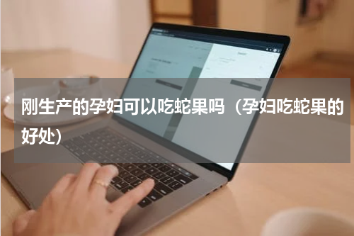 刚生产的孕妇可以吃蛇果吗（孕妇吃蛇果的好处）