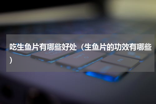 吃生鱼片有哪些好处（生鱼片的功效有哪些）