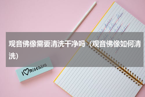观音佛像需要清洗干净吗（观音佛像如何清洗）